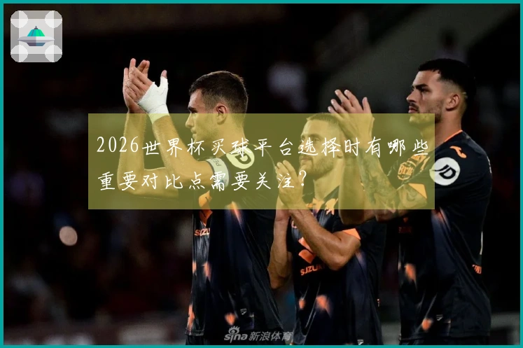2026世界杯买球平台选择时有哪些重要对比点需要关注？