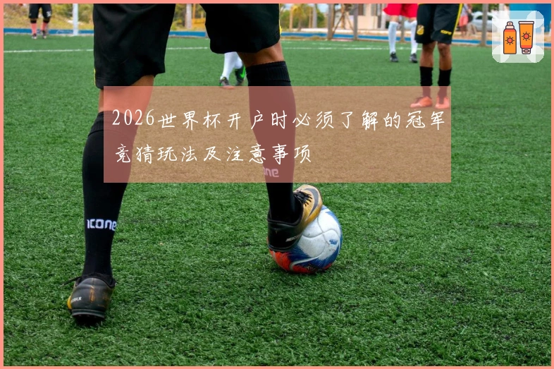 2026世界杯开户时必须了解的冠军竞猜玩法及注意事项