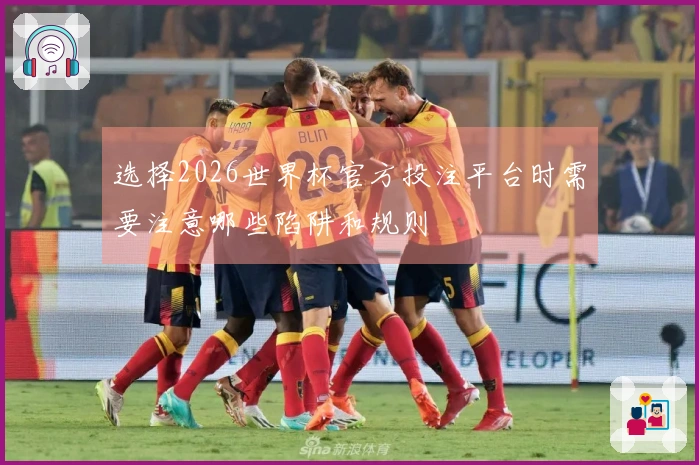 选择2026世界杯官方投注平台时需要注意哪些陷阱和规则