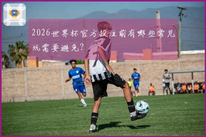 2026世界杯官方投注前有哪些常见坑需要避免？