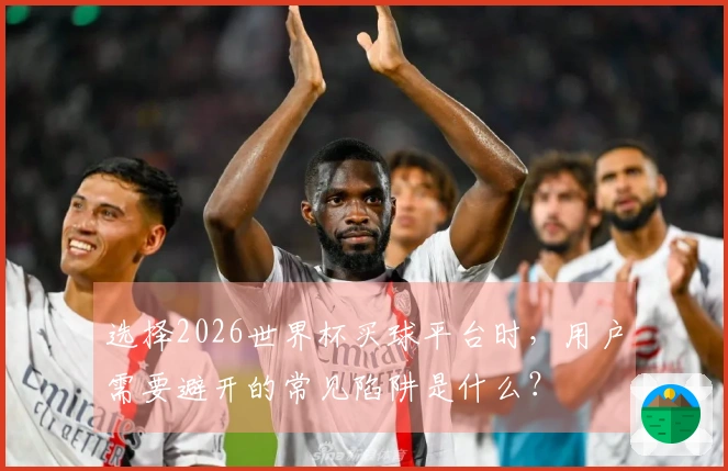 选择2026世界杯买球平台时，用户需要避开的常见陷阱是什么？