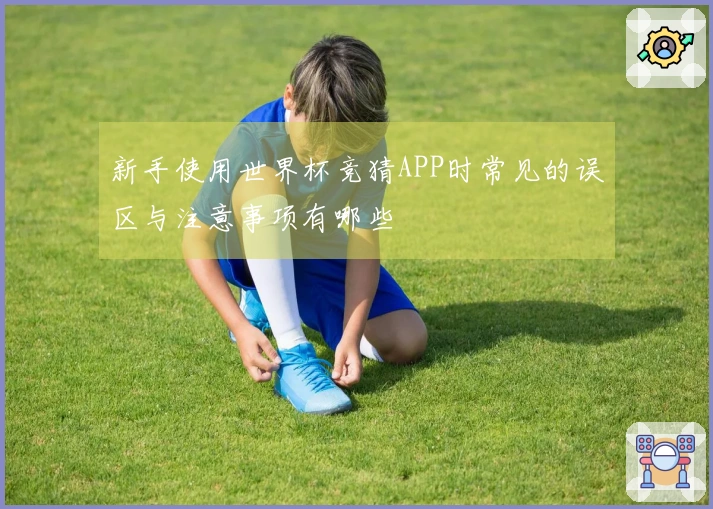 新手使用世界杯竞猜APP时常见的误区与注意事项有哪些
