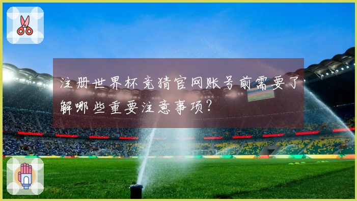 注册世界杯竞猜官网账号前需要了解哪些重要注意事项？