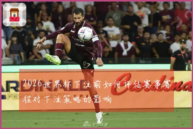 2026世界杯下注前如何评估赛事赛程对下注策略的影响
