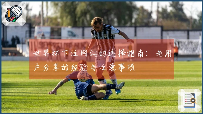 世界杯下注网站的选择指南：老用户分享的经验与注意事项