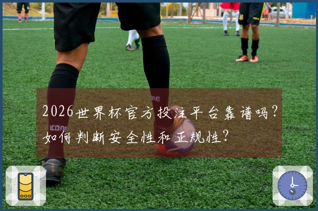 2026世界杯官方投注平台靠谱吗？如何判断安全性和正规性？