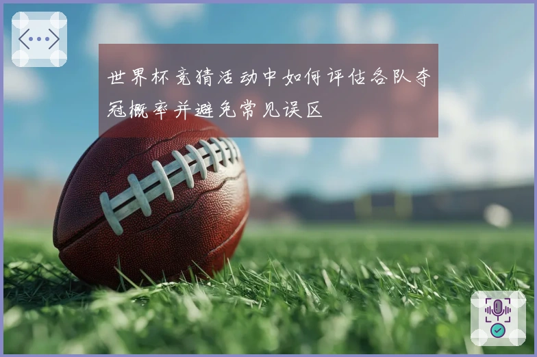 世界杯竞猜活动中如何评估各队夺冠概率并避免常见误区