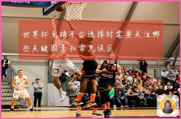 世界杯竞猜平台选择时需要关注哪些关键因素和常见误区