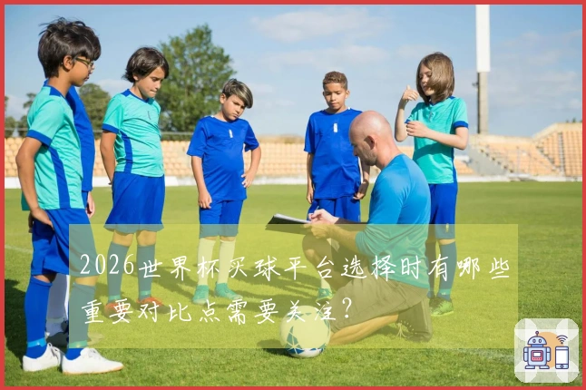 2026世界杯买球平台选择时有哪些重要对比点需要关注？