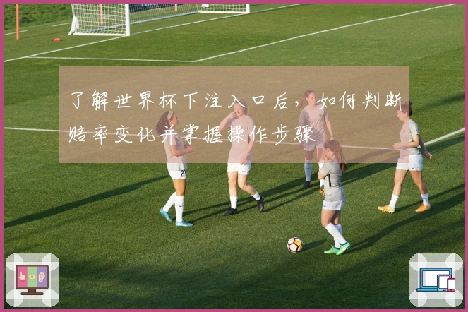 了解世界杯下注入口后，如何判断赔率变化并掌握操作步骤