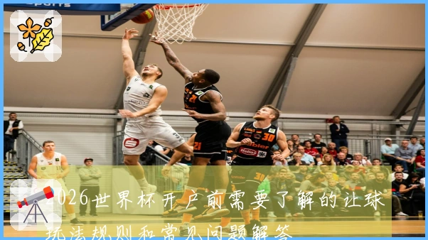 2026世界杯开户前需要了解的让球玩法规则和常见问题解答