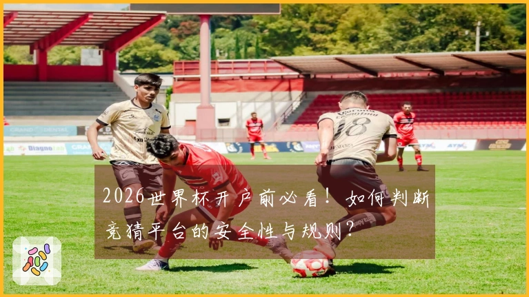 2026世界杯开户前必看！如何判断竞猜平台的安全性与规则？