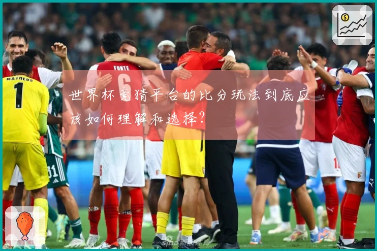 世界杯竞猜平台的比分玩法到底应该如何理解和选择？