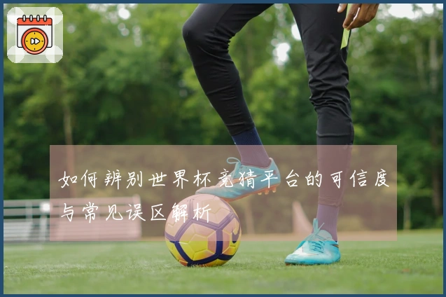 如何辨别世界杯竞猜平台的可信度与常见误区解析