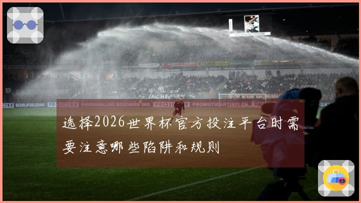 选择2026世界杯官方投注平台时需要注意哪些陷阱和规则
