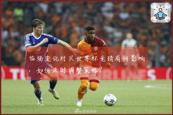 临场变化对买世界杯竞猜有何影响，如何及时调整策略？