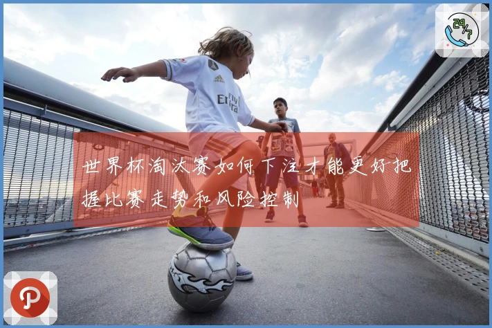 世界杯淘汰赛如何下注才能更好把握比赛走势和风险控制