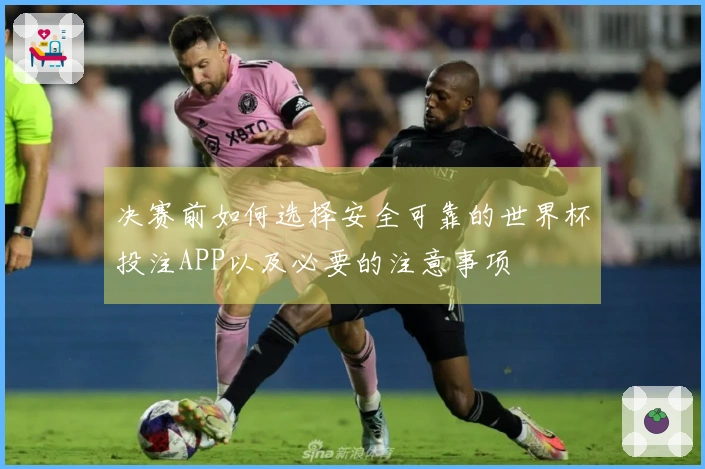 决赛前如何选择安全可靠的世界杯投注APP以及必要的注意事项