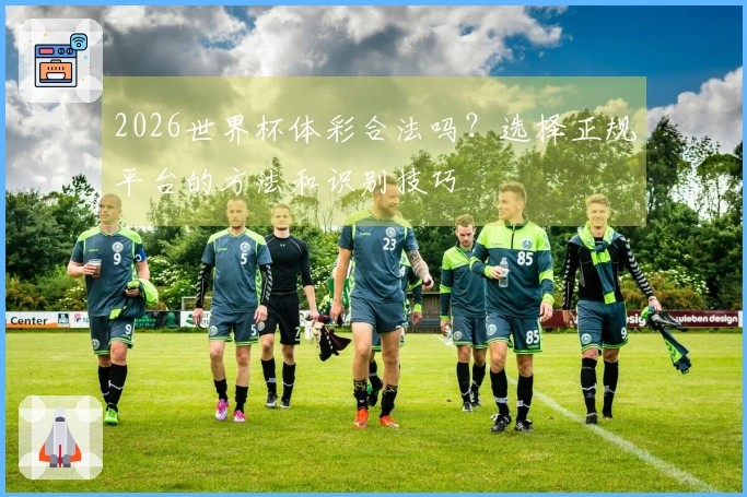 2026世界杯体彩合法吗？选择正规平台的方法和识别技巧
