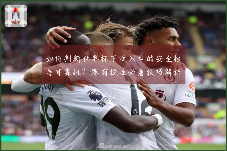 如何判断世界杯下注入口的安全性与可靠性？赛前投注必看技巧解析