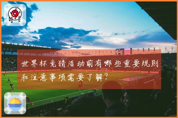 世界杯竞猜活动前有哪些重要规则和注意事项需要了解？