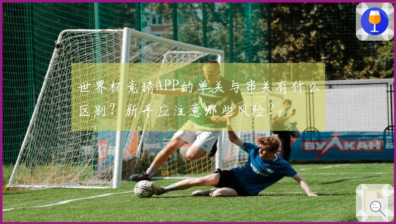 世界杯竞猜APP的单关与串关有什么区别？新手应注意哪些风险？