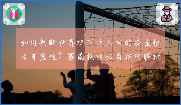 如何判断世界杯下注入口的安全性与可靠性？赛前投注必看技巧解析