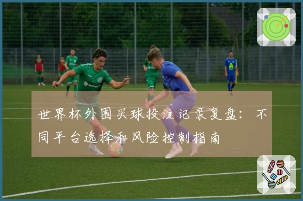 世界杯外围买球投注记录复盘：不同平台选择和风险控制指南