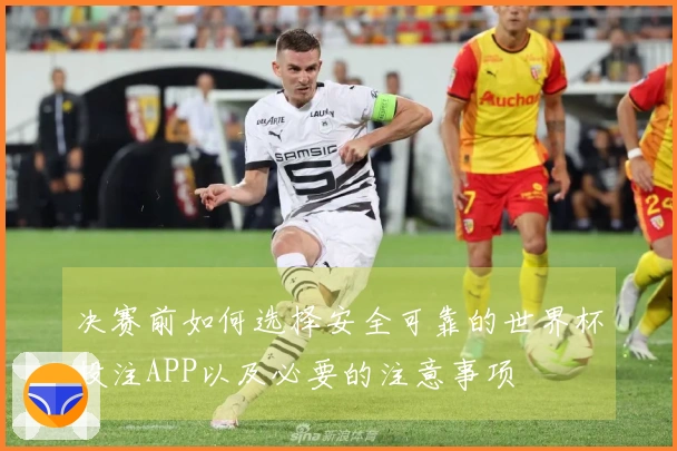 决赛前如何选择安全可靠的世界杯投注APP以及必要的注意事项