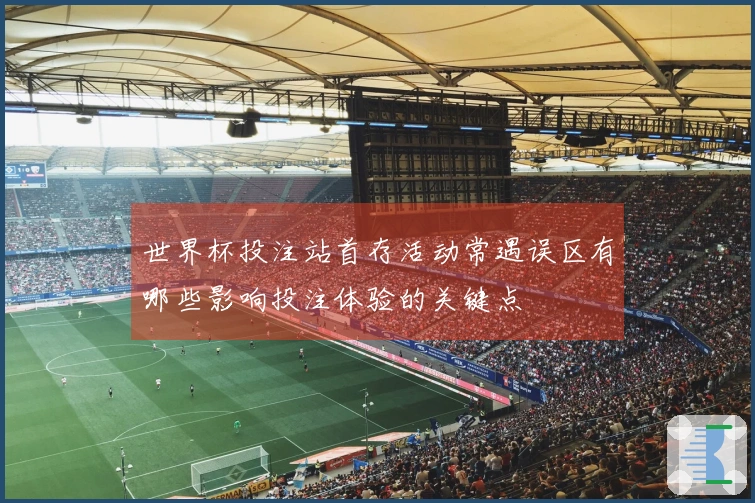 世界杯投注站首存活动常遇误区有哪些影响投注体验的关键点