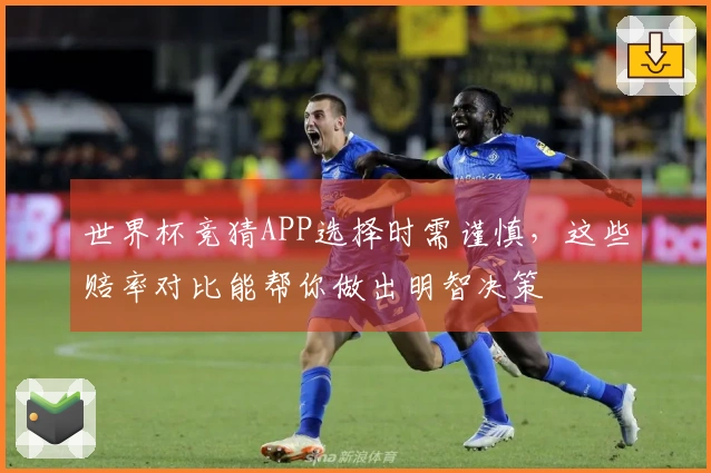 世界杯竞猜APP选择时需谨慎，这些赔率对比能帮你做出明智决策