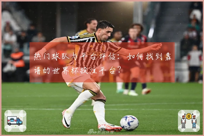 热门球队与平台评估：如何找到靠谱的世界杯投注平台？