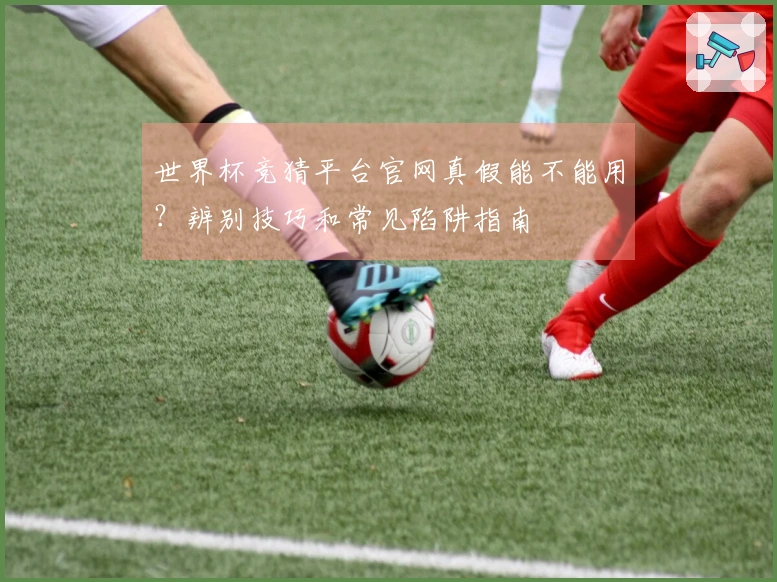 世界杯竞猜平台官网真假能不能用？辨别技巧和常见陷阱指南
