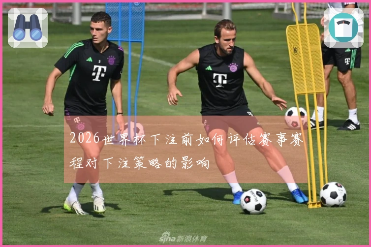 2026世界杯下注前如何评估赛事赛程对下注策略的影响