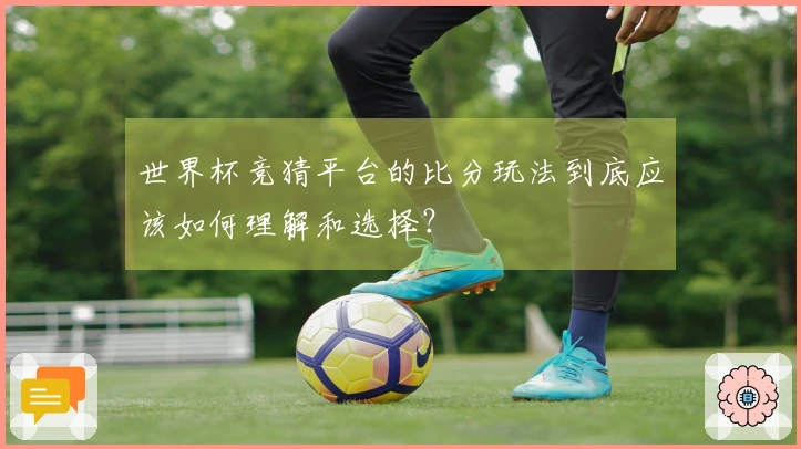 世界杯竞猜平台的比分玩法到底应该如何理解和选择？