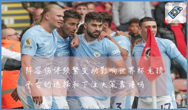 阵容伤停频繁变动影响世界杯竞猜平台的选择和下注决策靠谱吗