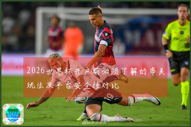 2026世界杯开户前必须了解的串关玩法及平台安全性对比