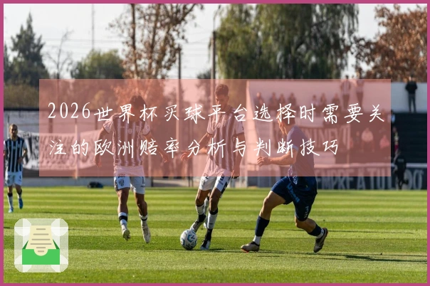 2026世界杯买球平台选择时需要关注的欧洲赔率分析与判断技巧