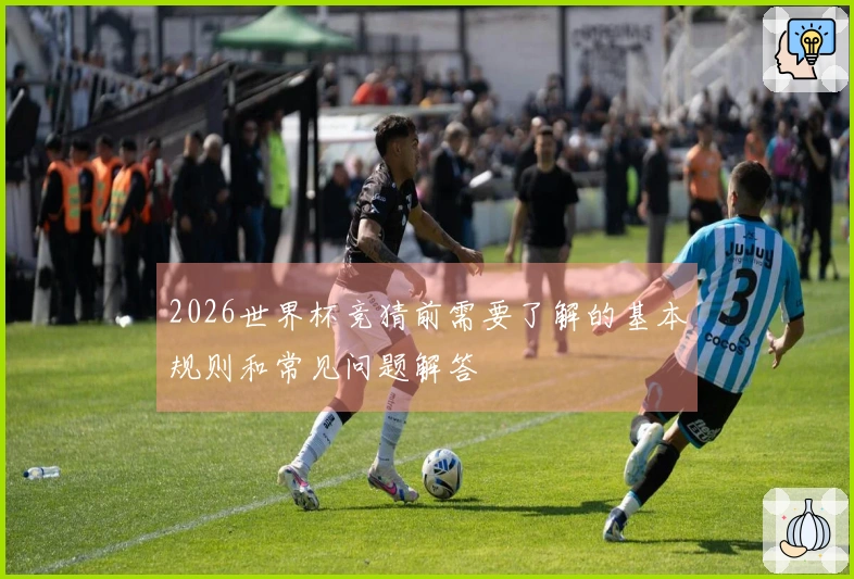 2026世界杯竞猜前需要了解的基本规则和常见问题解答