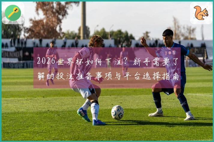 2026世界杯如何下注？新手需要了解的投注准备事项与平台选择指南