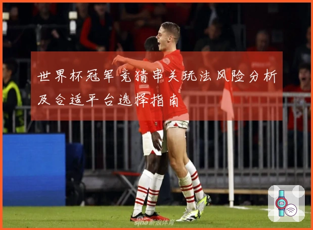世界杯冠军竞猜串关玩法风险分析及合适平台选择指南