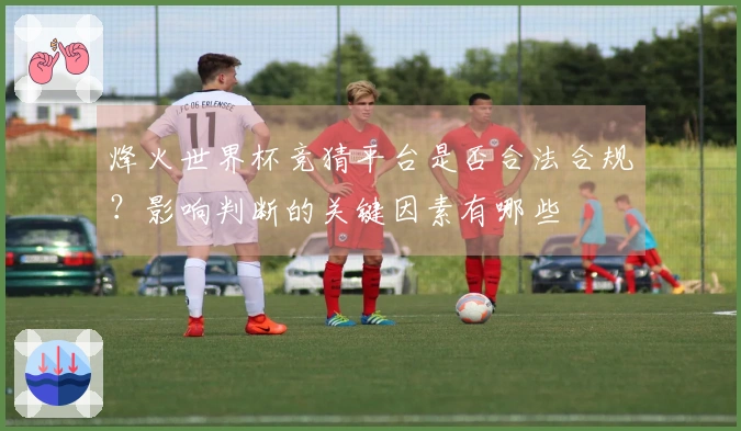 烽火世界杯竞猜平台是否合法合规？影响判断的关键因素有哪些