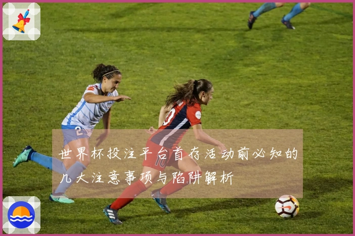 世界杯投注平台首存活动前必知的几大注意事项与陷阱解析