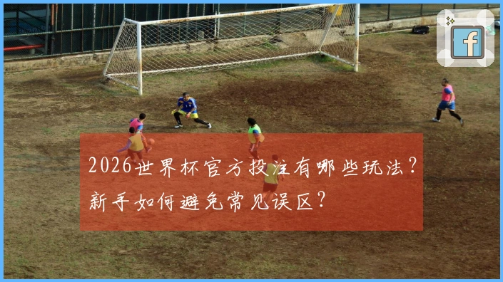 2026世界杯官方投注有哪些玩法？新手如何避免常见误区？