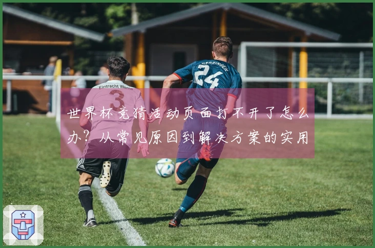 世界杯竞猜活动页面打不开了怎么办？从常见原因到解决方案的实用指南