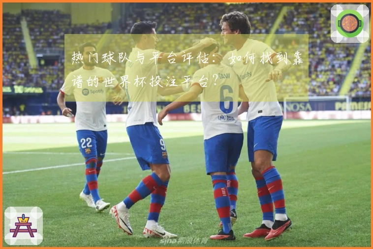 热门球队与平台评估：如何找到靠谱的世界杯投注平台？