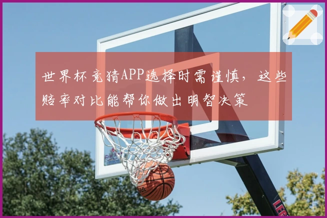 世界杯竞猜APP选择时需谨慎，这些赔率对比能帮你做出明智决策