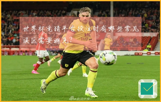 世界杯竞猜平台投注时有哪些常见误区需要避免？