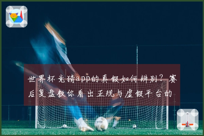 世界杯竞猜app的真假如何辨别？赛后复盘教你看出正规与虚假平台的玄机
