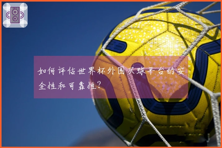 如何评估世界杯外围买球平台的安全性和可靠性?